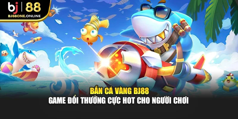 Bắn Cá Vàng BJ88 - Game Đổi Thưởng Cực Hot Cho Người Chơi