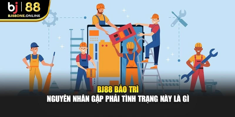 Bj88 Bảo Trì - Nguyên Nhân Gặp Phải Tình Trạng Này Là Gì