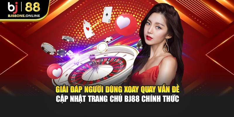 Giải đáp người dùng xoay quay vấn đề cập nhật trang chủ Bj88 chính thức
